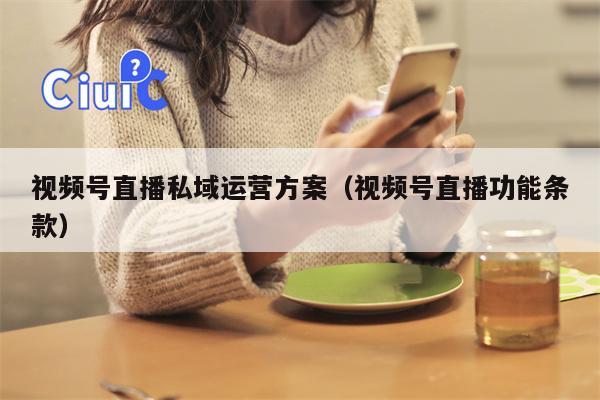 视频号直播私域运营方案（视频号直播功能条款）
