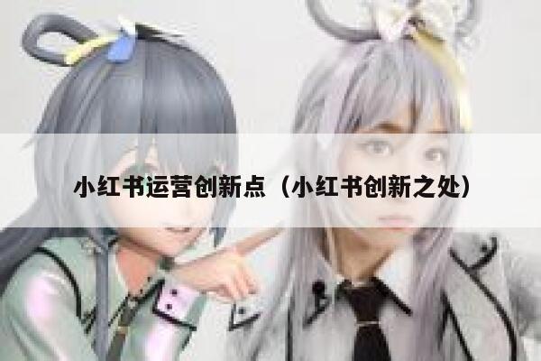 小红书运营创新点（小红书创新之处）