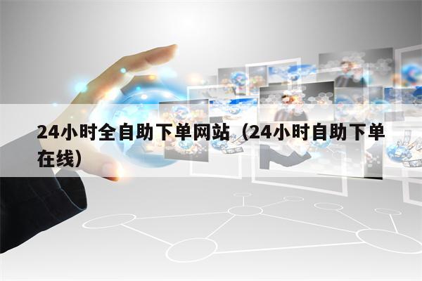 24小时全自助下单网站（24小时自助下单在线）