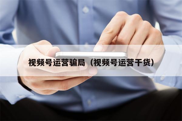 视频号运营骗局（视频号运营干货）