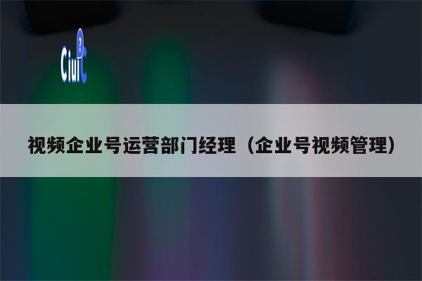 视频企业号运营部门经理（企业号视频管理）