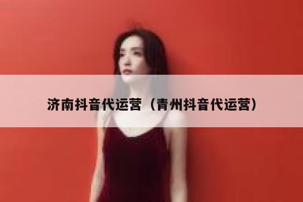 济南抖音代运营（青州抖音代运营）