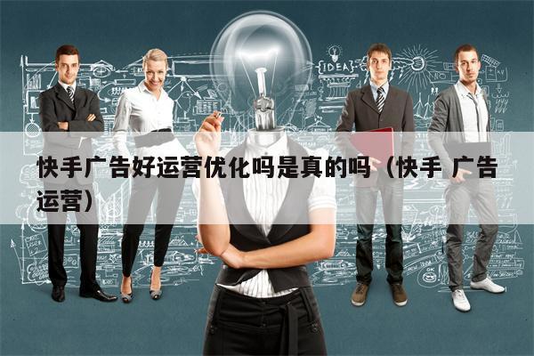 快手广告好运营优化吗是真的吗（快手 广告运营）