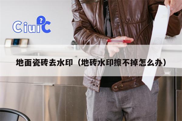 地面瓷砖去水印（地砖水印擦不掉怎么办）