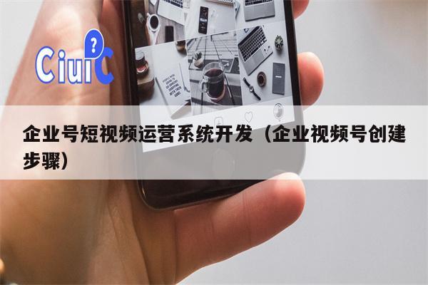 企业号短视频运营系统开发（企业视频号创建步骤）
