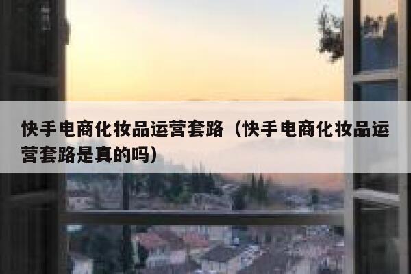 快手电商化妆品运营套路（快手电商化妆品运营套路是真的吗）