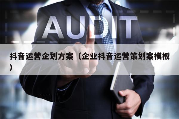 抖音运营企划方案（企业抖音运营策划案模板）