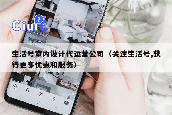 生活号室内设计代运营公司（关注生活号,获得更多优惠和服务）