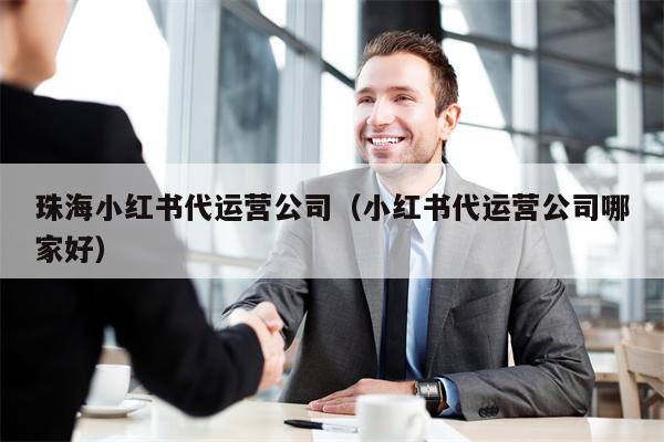 珠海小红书代运营公司（小红书代运营公司哪家好）