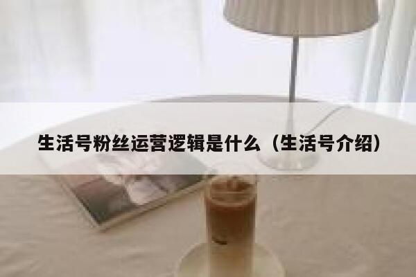 生活号粉丝运营逻辑是什么（生活号介绍）