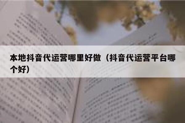 本地抖音代运营哪里好做（抖音代运营平台哪个好）