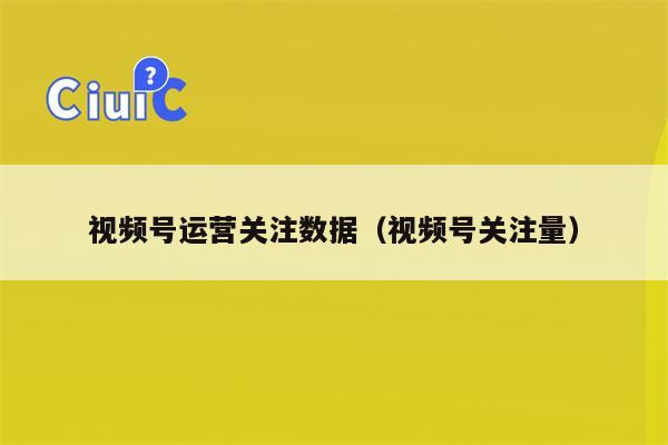 视频号运营关注数据（视频号关注量）