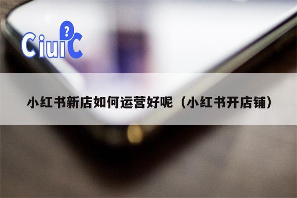 小红书新店如何运营好呢（小红书开店铺）