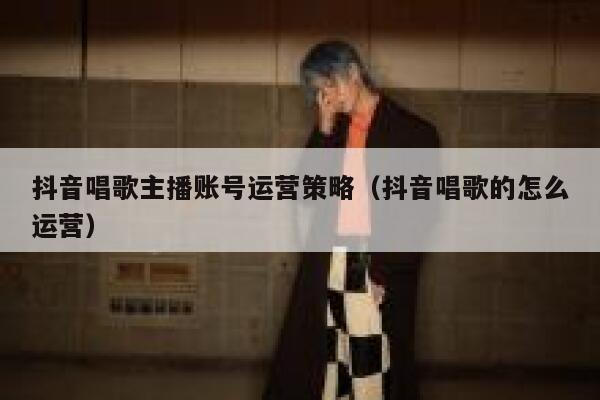 抖音唱歌主播账号运营策略（抖音唱歌的怎么运营）