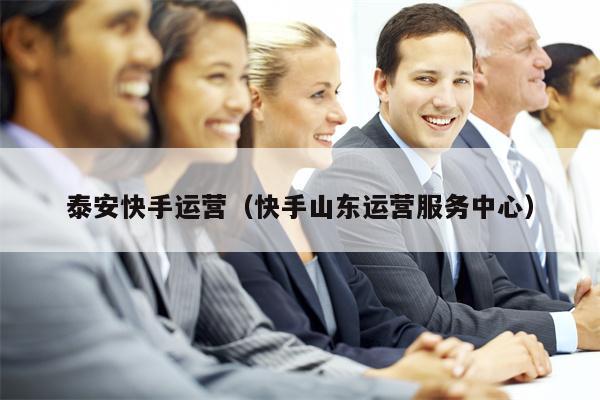 泰安快手运营（快手山东运营服务中心）