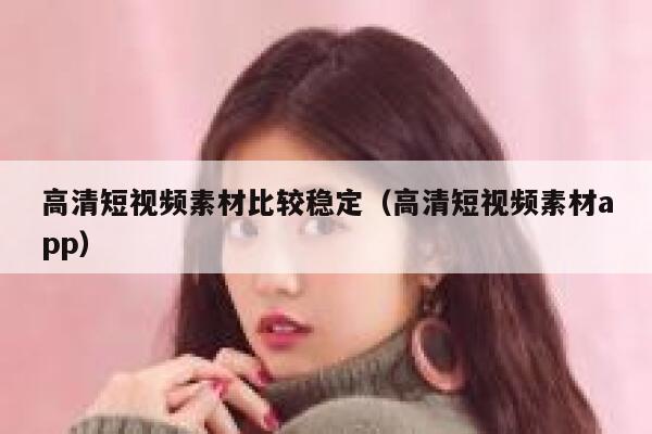 高清短视频素材比较稳定（高清短视频素材app）