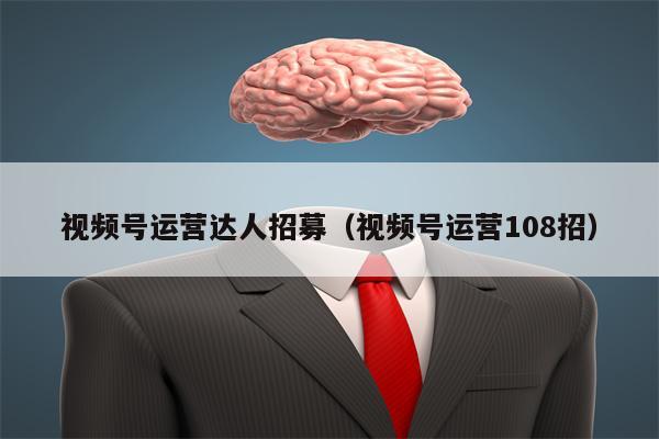 视频号运营达人招募（视频号运营108招）