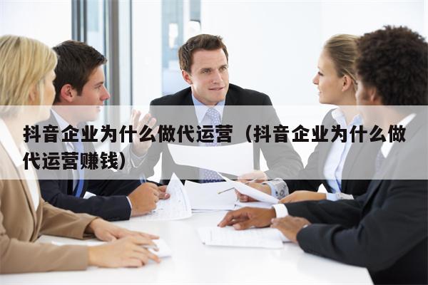 抖音企业为什么做代运营（抖音企业为什么做代运营赚钱）
