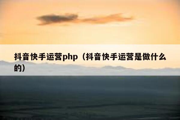 抖音快手运营php（抖音快手运营是做什么的）