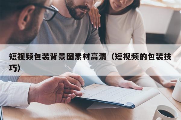 短视频包装背景图素材高清（短视频的包装技巧）