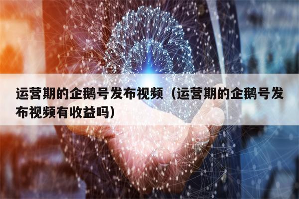 运营期的企鹅号发布视频（运营期的企鹅号发布视频有收益吗）