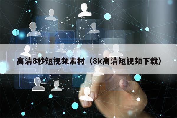 高清8秒短视频素材（8k高清短视频下载）