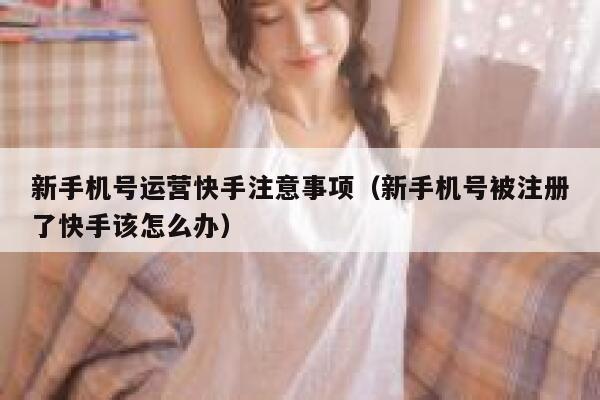 新手机号运营快手注意事项（新手机号被注册了快手该怎么办）