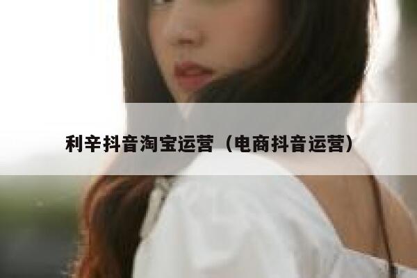 利辛抖音淘宝运营（电商抖音运营）