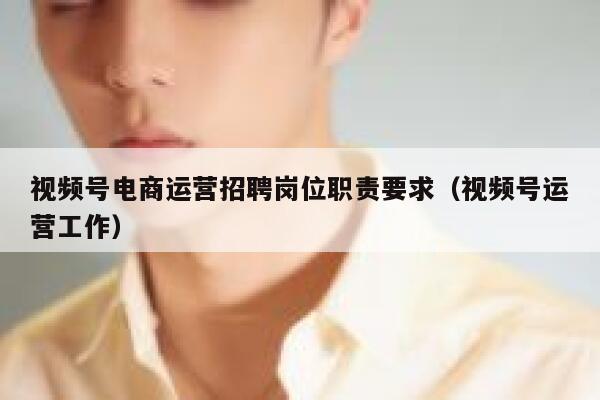视频号电商运营招聘岗位职责要求（视频号运营工作）