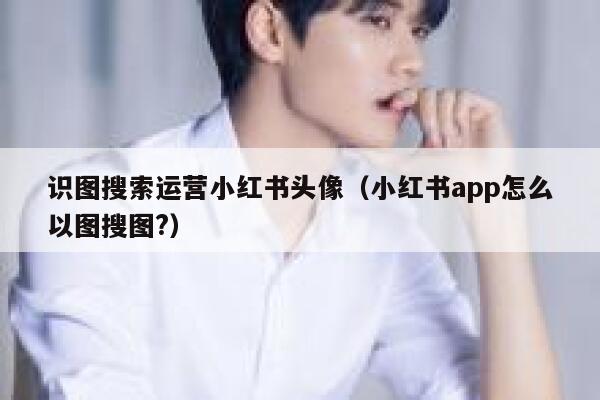 识图搜索运营小红书头像（小红书app怎么以图搜图?）