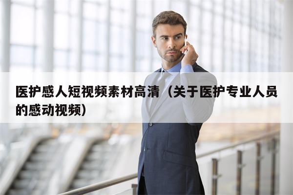 医护感人短视频素材高清（关于医护专业人员的感动视频）