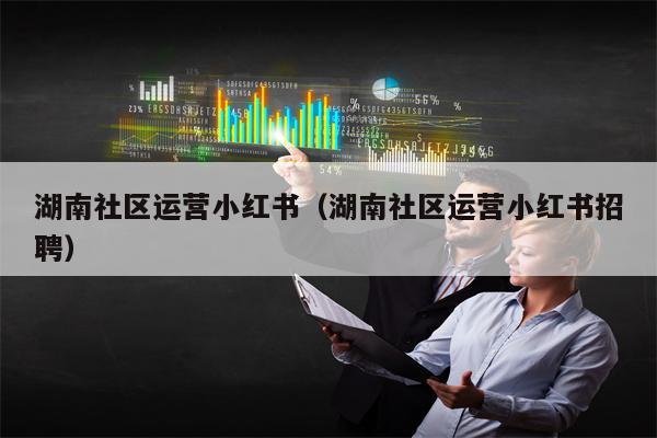 湖南社区运营小红书（湖南社区运营小红书招聘）