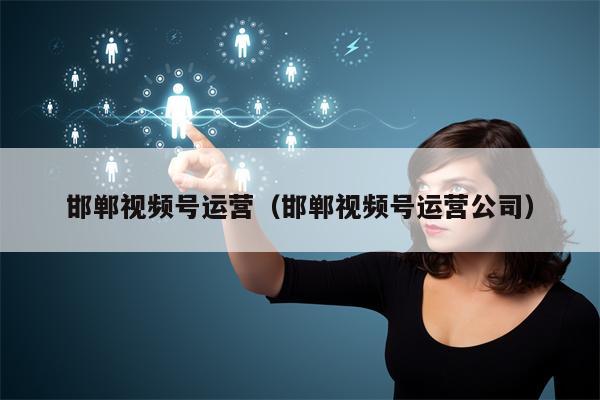 邯郸视频号运营（邯郸视频号运营公司）