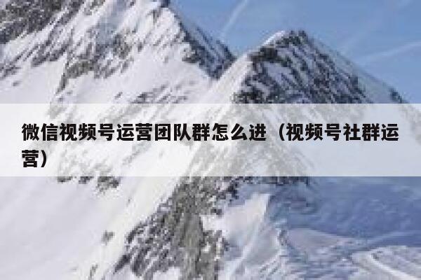 微信视频号运营团队群怎么进（视频号社群运营）