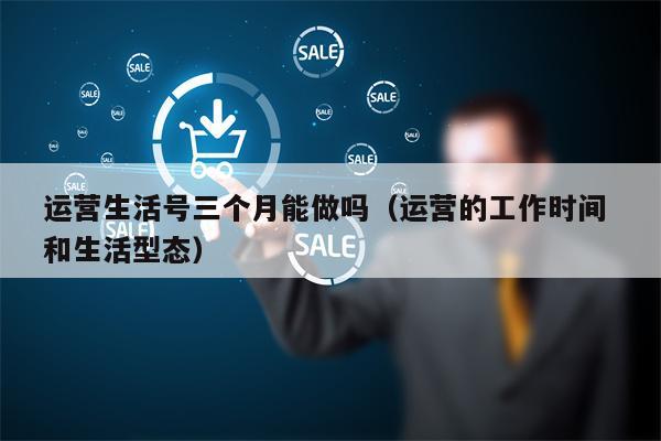 运营生活号三个月能做吗（运营的工作时间 和生活型态）