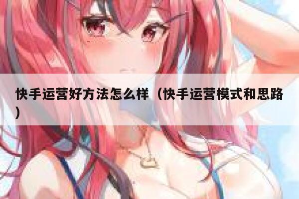 快手运营好方法怎么样（快手运营模式和思路）