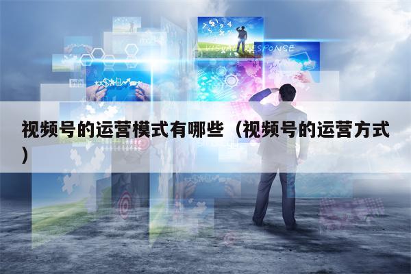 视频号的运营模式有哪些（视频号的运营方式）