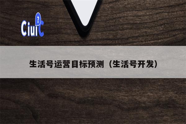 生活号运营目标预测（生活号开发）