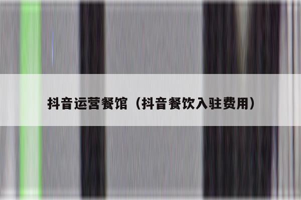 抖音运营餐馆（抖音餐饮入驻费用）