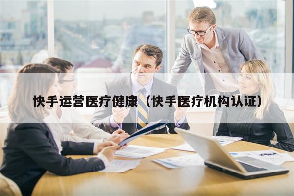 快手运营医疗健康（快手医疗机构认证）