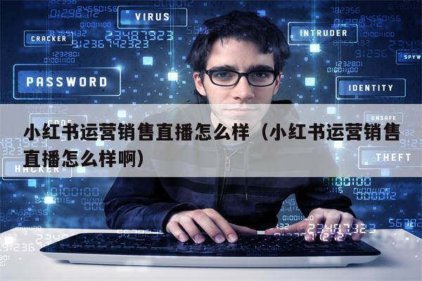 小红书运营销售直播怎么样（小红书运营销售直播怎么样啊）