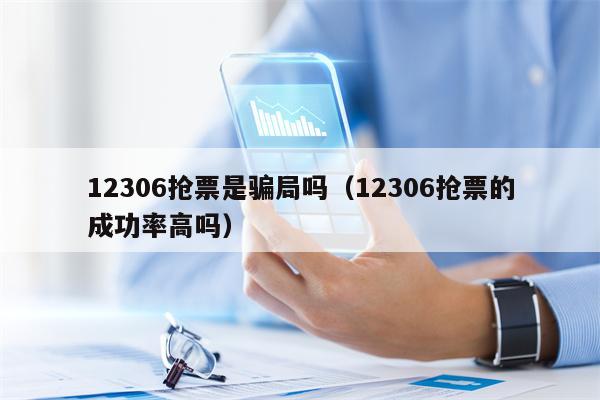12306抢票是骗局吗（12306抢票的成功率高吗）