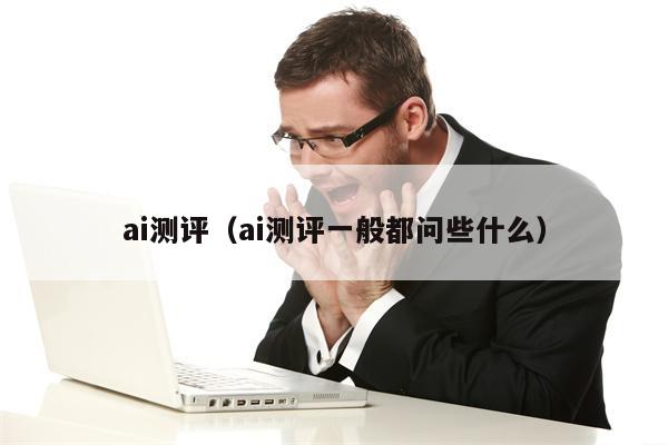 ai测评（ai测评一般都问些什么）