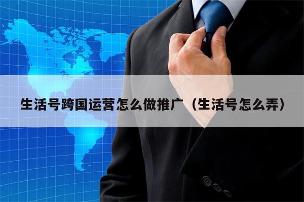 生活号跨国运营怎么做推广（生活号怎么弄）