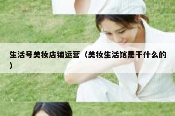 生活号美妆店铺运营（美妆生活馆是干什么的）
