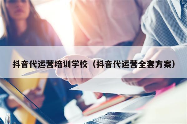 抖音代运营培训学校（抖音代运营全套方案）