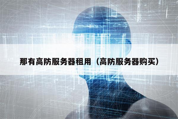 那有高防服务器租用（高防服务器购买）