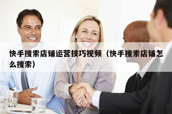 快手搜索店铺运营技巧视频（快手搜索店铺怎么搜索）