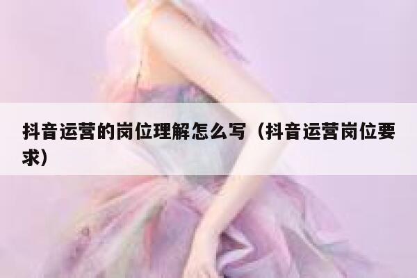 抖音运营的岗位理解怎么写（抖音运营岗位要求）