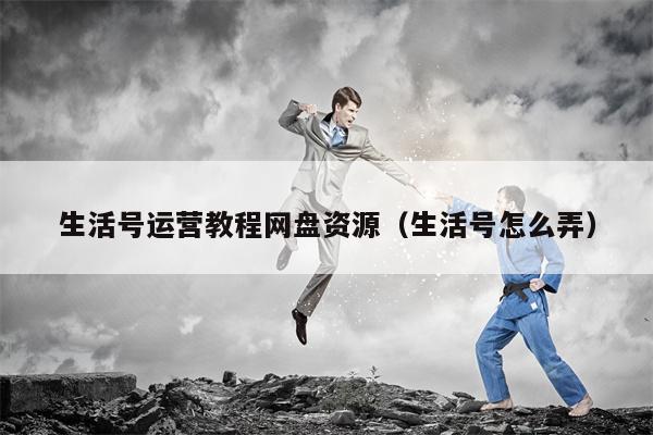 生活号运营教程网盘资源（生活号怎么弄）